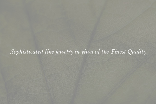 Sophisticated fine jewelry in yiwu of the Finest Quality