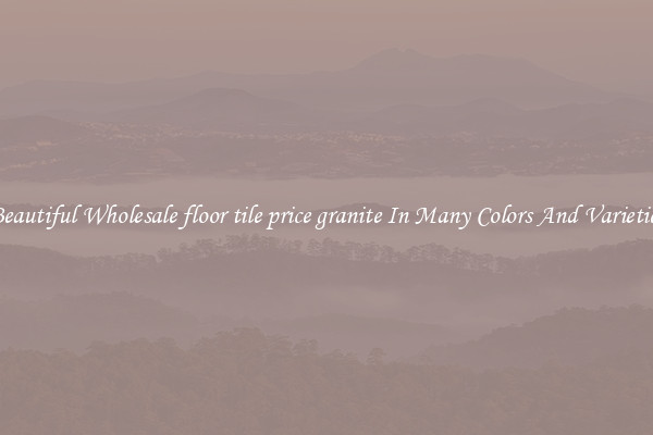 Beautiful Wholesale floor tile price granite In Many Colors And Varieties