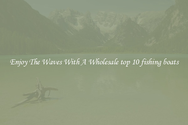 Enjoy The Waves With A Wholesale top 10 fishing boats