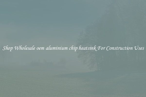 Shop Wholesale oem aluminium chip heatsink For Construction Uses