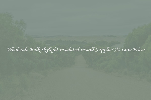 Wholesale Bulk skylight insulated install Supplier At Low Prices