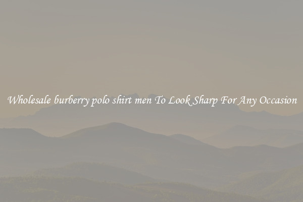 Wholesale burberry polo shirt men To Look Sharp For Any Occasion