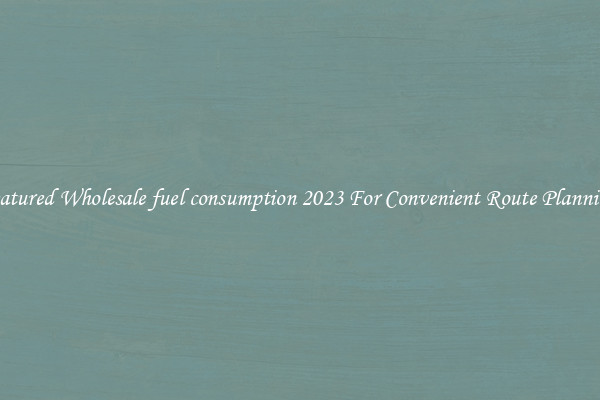Featured Wholesale fuel consumption 2023 For Convenient Route Planning 