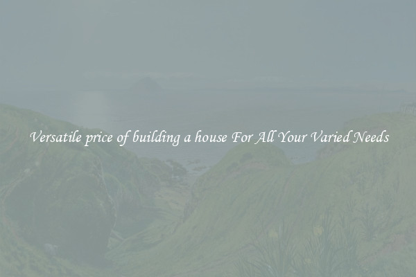 Versatile price of building a house For All Your Varied Needs