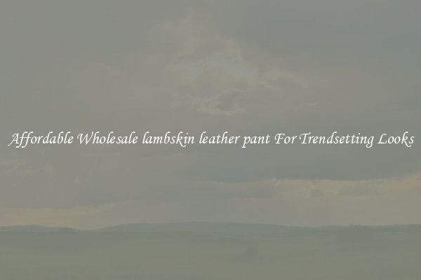 Affordable Wholesale lambskin leather pant For Trendsetting Looks