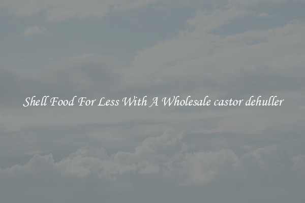 Shell Food For Less With A Wholesale castor dehuller