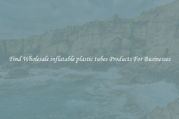 Find Wholesale inflatable plastic tubes Products For Businesses