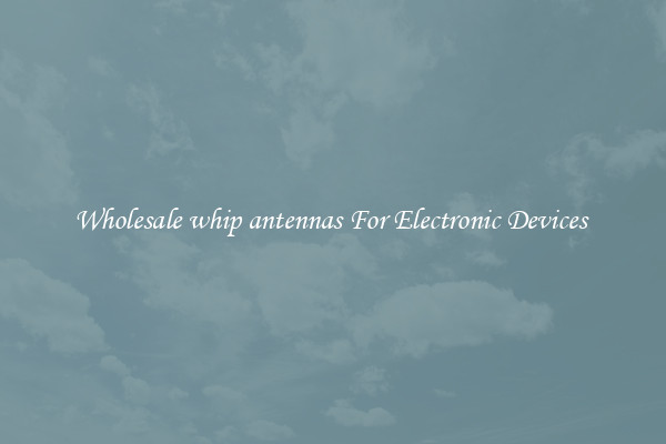 Wholesale whip antennas For Electronic Devices 