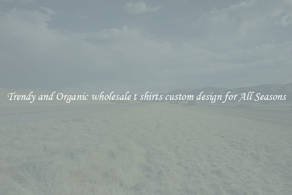 Trendy and Organic wholesale t shirts custom design for All Seasons