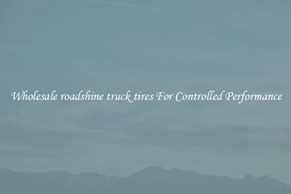 Wholesale roadshine truck tires For Controlled Performance