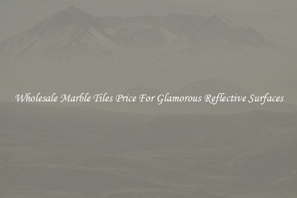 Wholesale Marble Tiles Price For Glamorous Reflective Surfaces
