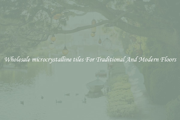 Wholesale microcrystalline tiles For Traditional And Modern Floors