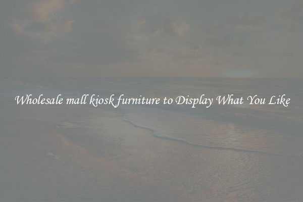 Wholesale mall kiosk furniture to Display What You Like