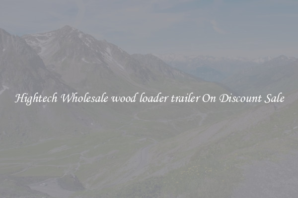 Hightech Wholesale wood loader trailer On Discount Sale