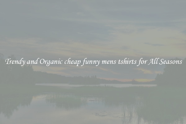 Trendy and Organic cheap funny mens tshirts for All Seasons