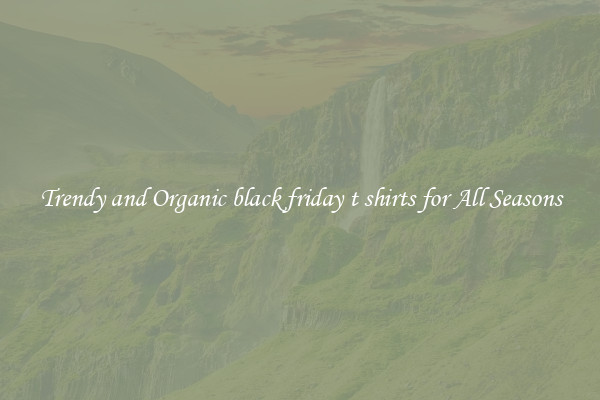 Trendy and Organic black friday t shirts for All Seasons