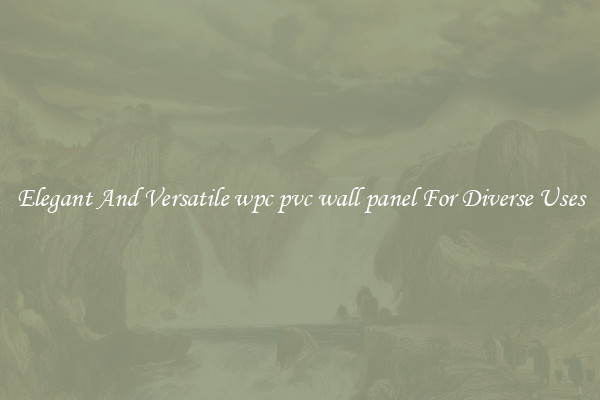Elegant And Versatile wpc pvc wall panel For Diverse Uses