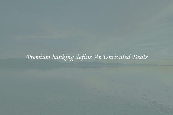 Premium banking define At Unrivaled Deals