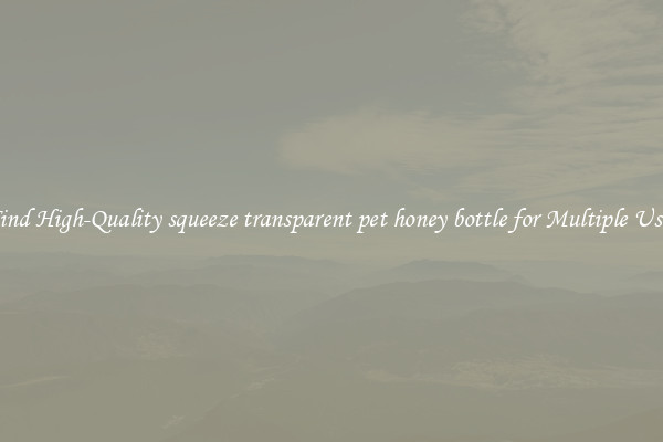 Find High-Quality squeeze transparent pet honey bottle for Multiple Uses