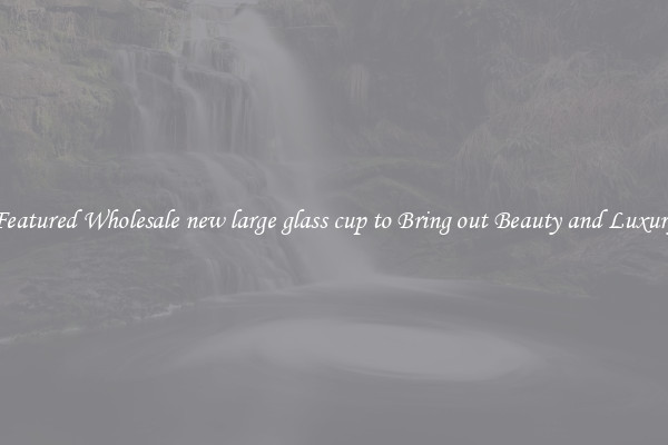 Featured Wholesale new large glass cup to Bring out Beauty and Luxury
