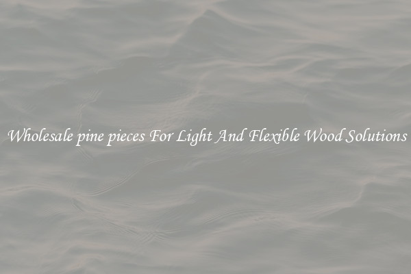 Wholesale pine pieces For Light And Flexible Wood Solutions