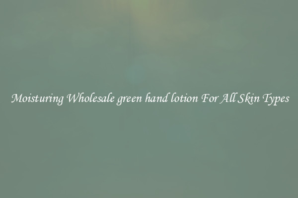 Moisturing Wholesale green hand lotion For All Skin Types