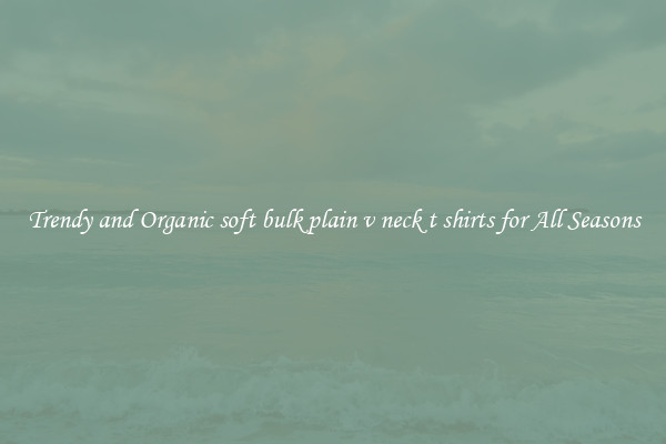 Trendy and Organic soft bulk plain v neck t shirts for All Seasons