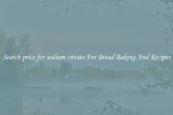 Search price for sodium citrate For Bread Baking And Recipes