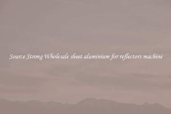 Source Strong Wholesale sheet aluminium for reflectors machine