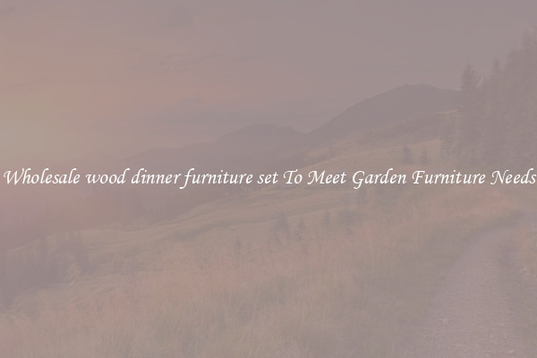 Wholesale wood dinner furniture set To Meet Garden Furniture Needs
