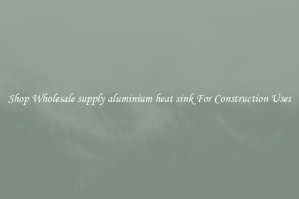 Shop Wholesale supply aluminium heat sink For Construction Uses