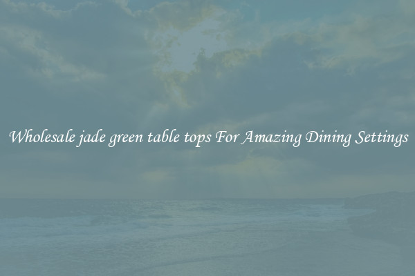 Wholesale jade green table tops For Amazing Dining Settings