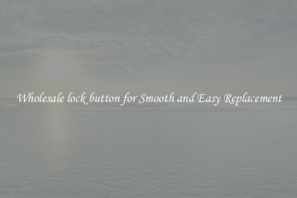 Wholesale lock button for Smooth and Easy Replacement