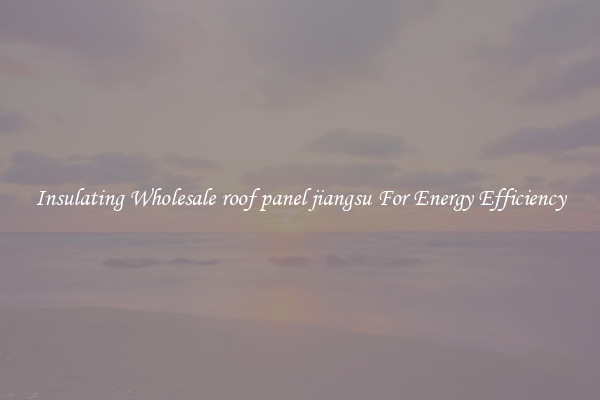 Insulating Wholesale roof panel jiangsu For Energy Efficiency
