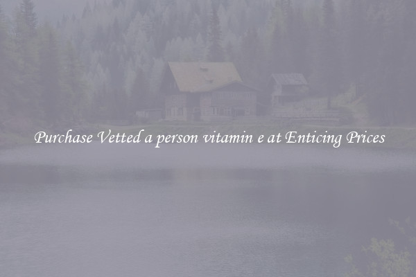Purchase Vetted a person vitamin e at Enticing Prices