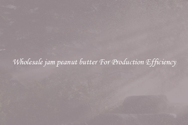 Wholesale jam peanut butter For Production Efficiency