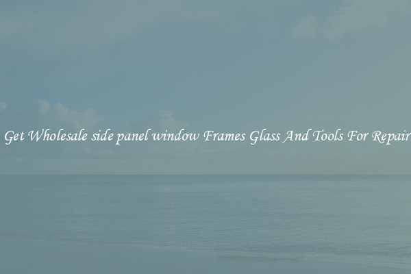Get Wholesale side panel window Frames Glass And Tools For Repair